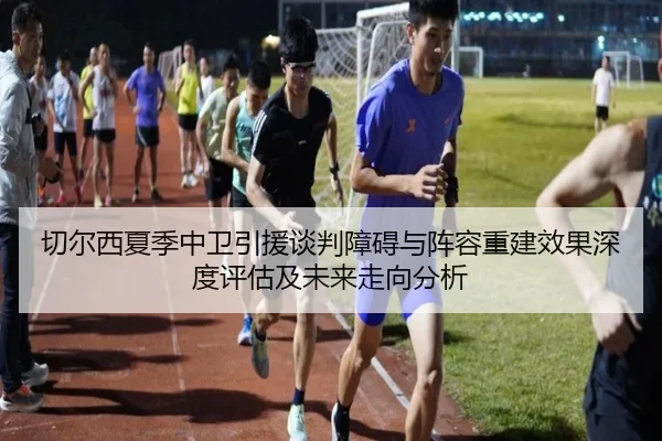 切尔西夏季中卫引援谈判障碍与阵容重建效果深度评估及未来走向分析
