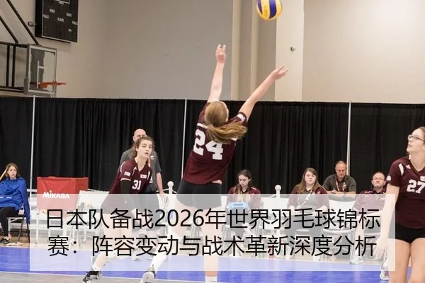 日本队备战2026年世界羽毛球锦标赛：阵容变动与战术革新深度分析