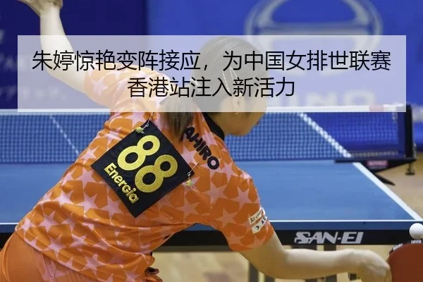 朱婷惊艳变阵接应，为中国女排世联赛香港站注入新活力