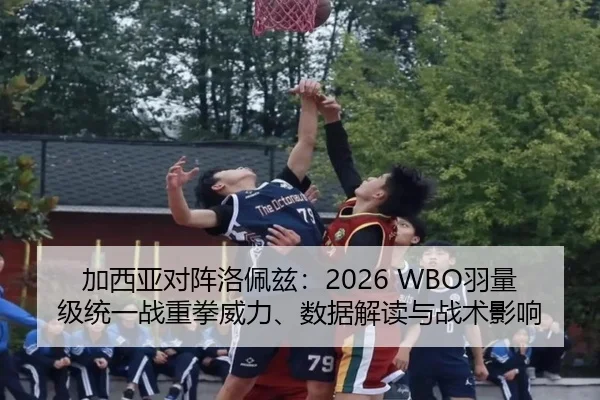 加西亚对阵洛佩兹：2026 WBO羽量级统一战重拳威力、数据解读与战术影响