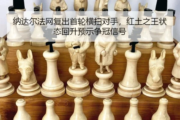 纳达尔法网复出首轮横扫对手，红土之王状态回升预示争冠信号