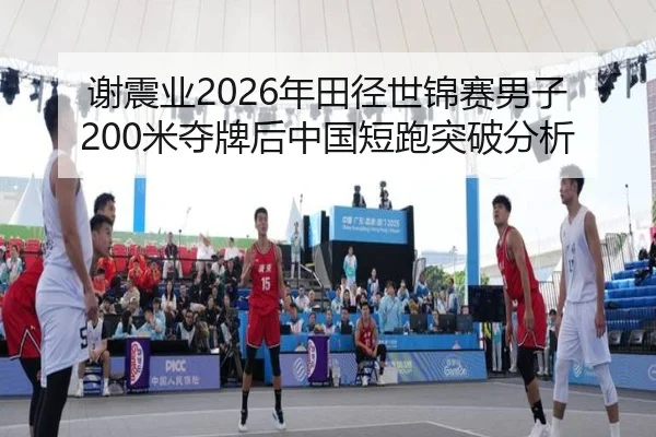 谢震业2026年田径世锦赛男子200米夺牌后中国短跑突破分析