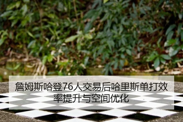 詹姆斯哈登76人交易后哈里斯单打效率提升与空间优化