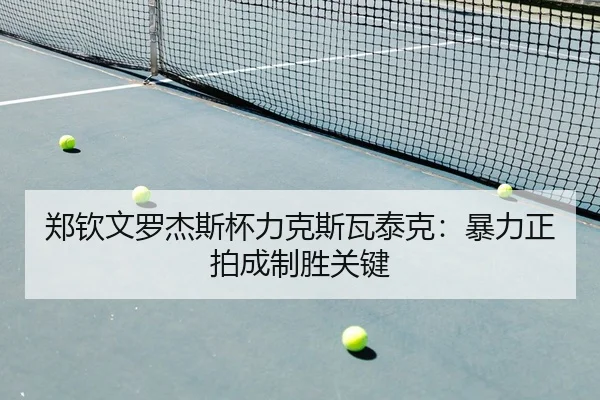 郑钦文罗杰斯杯力克斯瓦泰克：暴力正拍成制胜关键